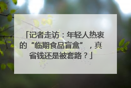 记者走访：年轻人热衷的“临期食品盲盒”，真省钱还是被套路？