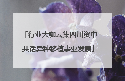行业大咖云集四川资中 共话异种移植事业发展