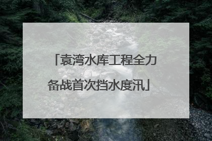 袁湾水库工程全力备战首次挡水度汛