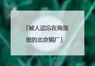 被人遗忘在角落里的北京铜厂
