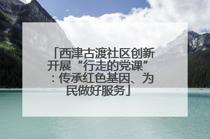 西津古渡社区创新开展“行走的党课”：传承红色基因、为民做好服务