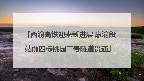 西渝高铁迎来新进展 康渝段站前四标桃园二号隧道贯通