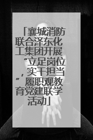 襄城消防联合泽东化工集团开展“立足岗位，实干担当”履职观教育党建联学活动