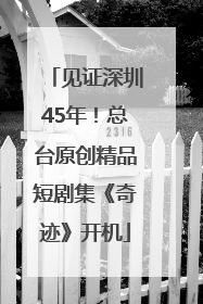 见证深圳45年！总台原创精品短剧集《奇迹》开机
