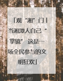 观“湘”门丨当湘潭人自己“掌镜” 这是一场全民参与的文明狂欢