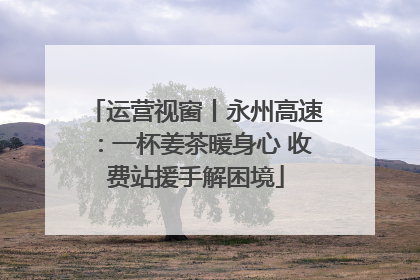 运营视窗丨永州高速：一杯姜茶暖身心 收费站援手解困境
