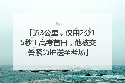 近3公里，仅用2分15秒！高考首日，他被交警紧急护送至考场