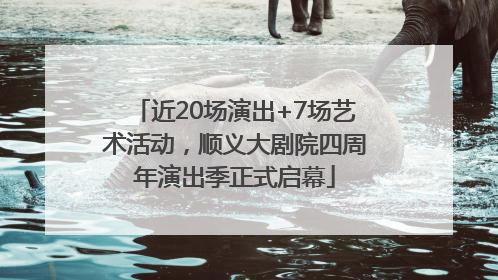 近20场演出+7场艺术活动，顺义大剧院四周年演出季正式启幕