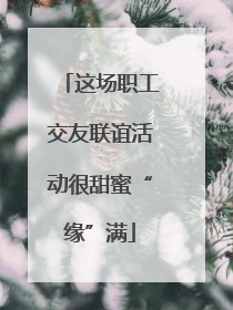 这场职工交友联谊活动很甜蜜“缘”满