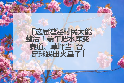 这届漕泾村民太能整活！端午把水库变赛道、草坪当T台、足球踢出火星子