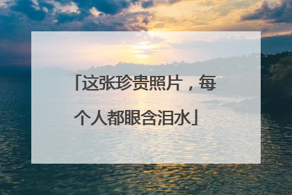 这张珍贵照片，每个人都眼含泪水