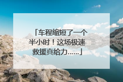 车程缩短了一个半小时！这场极速救援真给力……