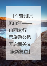 车辙印记见山河——山西太行一号旅游公路开启固关文旅新篇章
