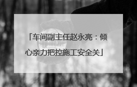 车间副主任赵永亮：倾心亲力把控施工安全关