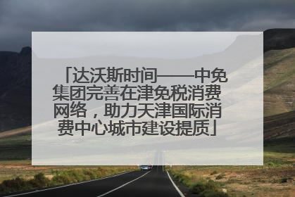 达沃斯时间——中免集团完善在津免税消费网络，助力天津国际消费中心城市建设提质