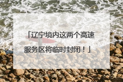 辽宁境内这两个高速服务区将临时封闭！