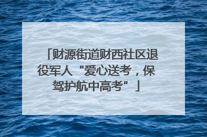 财源街道财西社区退役军人“爱心送考，保驾护航中高考”