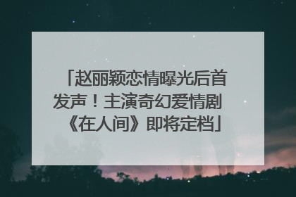 赵丽颖恋情曝光后首发声！主演奇幻爱情剧《在人间》即将定档