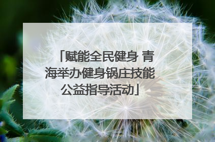 赋能全民健身 青海举办健身锅庄技能公益指导活动