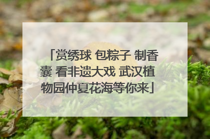 赏绣球 包粽子 制香囊 看非遗大戏 武汉植物园仲夏花海等你来