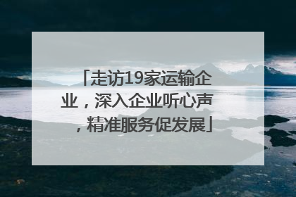 走访19家运输企业，深入企业听心声，精准服务促发展