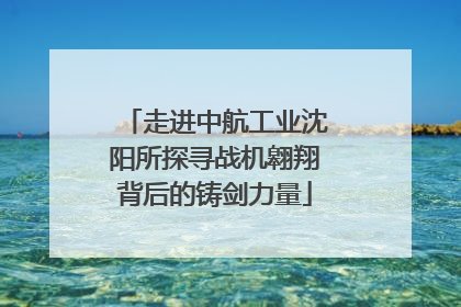 走进中航工业沈阳所探寻战机翱翔背后的铸剑力量