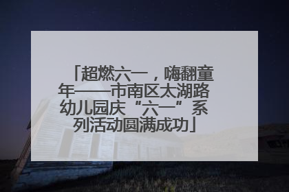 超燃六一，嗨翻童年——市南区太湖路幼儿园庆“六一”系列活动圆满成功