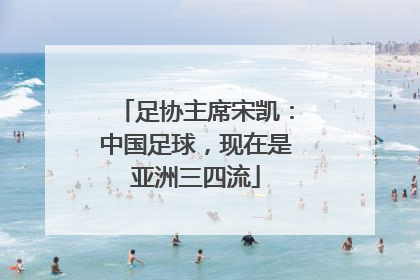 足协主席宋凯：中国足球，现在是亚洲三四流