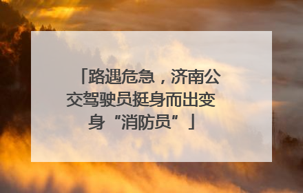 路遇危急，济南公交驾驶员挺身而出变身“消防员”