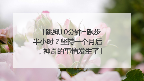 跳绳10分钟=跑步半小时？坚持一个月后，神奇的事情发生了