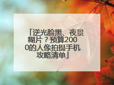 逆光脸黑、夜景糊片？预算2000的人像拍摄手机攻略清单