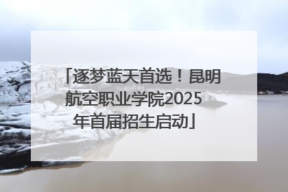 逐梦蓝天首选！昆明航空职业学院2025年首届招生启动