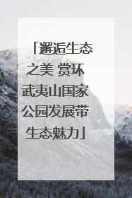邂逅生态之美 赏环武夷山国家公园发展带生态魅力