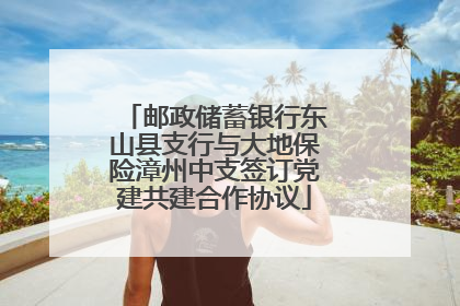 邮政储蓄银行东山县支行与大地保险漳州中支签订党建共建合作协议