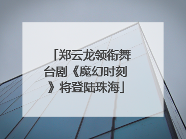 郑云龙领衔舞台剧《魔幻时刻》将登陆珠海