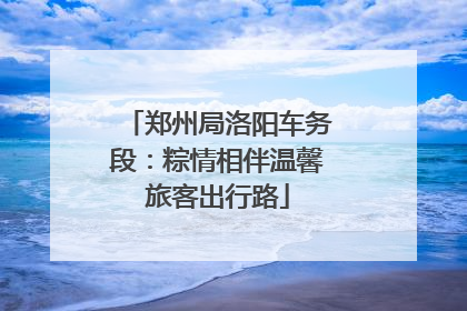 郑州局洛阳车务段：粽情相伴温馨旅客出行路