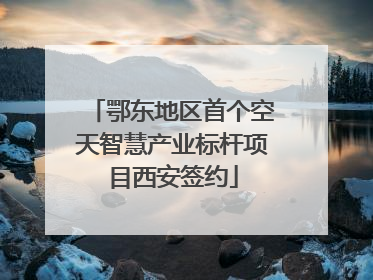 鄂东地区首个空天智慧产业标杆项目西安签约