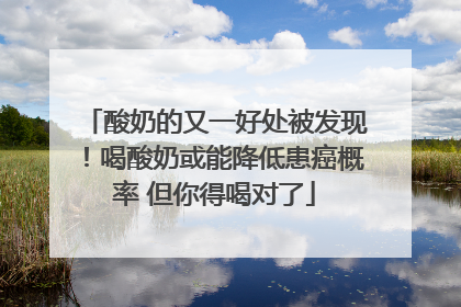 酸奶的又一好处被发现！喝酸奶或能降低患癌概率 但你得喝对了
