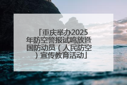 重庆举办2025年防空警报试鸣放暨国防动员（人民防空）宣传教育活动