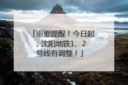 重要提醒！今日起，沈阳地铁1、2 号线有调整！