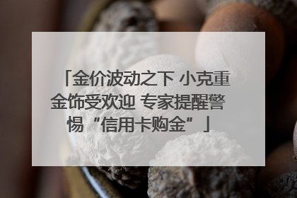金价波动之下 小克重金饰受欢迎 专家提醒警惕“信用卡购金”