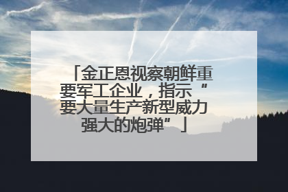 金正恩视察朝鲜重要军工企业，指示“要大量生产新型威力强大的炮弹”