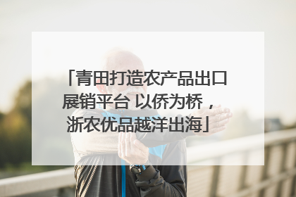 青田打造农产品出口展销平台 以侨为桥，浙农优品越洋出海