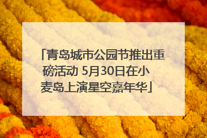 青岛城市公园节推出重磅活动 5月30日在小麦岛上演星空嘉年华