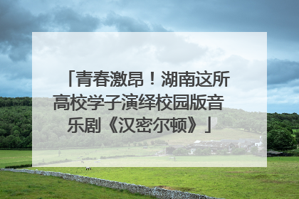 青春激昂！湖南这所高校学子演绎校园版音乐剧《汉密尔顿》