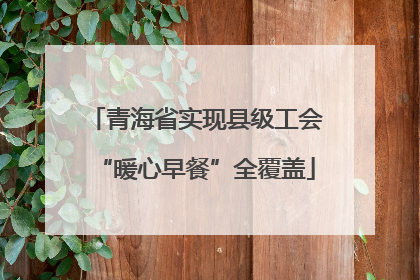 青海省实现县级工会“暖心早餐”全覆盖