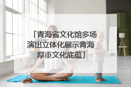 青海省文化馆多场演出立体化展示青海厚重文化底蕴