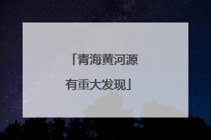 青海黄河源有重大发现