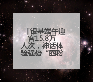 银基端午迎客15.8万人次，神话体验强势“圈粉”