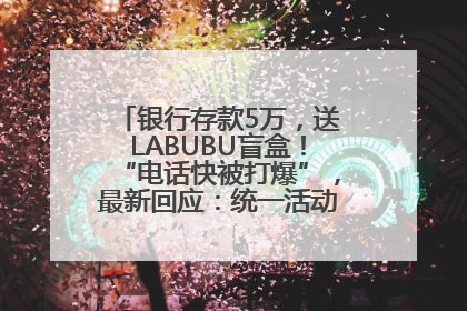 银行存款5万，送LABUBU盲盒！“电话快被打爆”，最新回应：统一活动，进货渠道不清楚